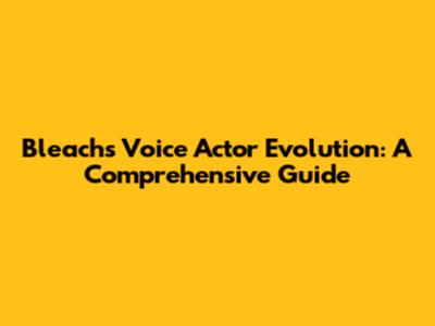 Bleach's Voice Actor Evolution: A Comprehensive Guide