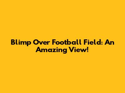 Blimp Over Football Field: An Amazing View!