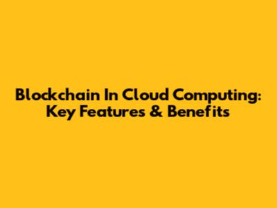 Blockchain In Cloud Computing: Key Features & Benefits