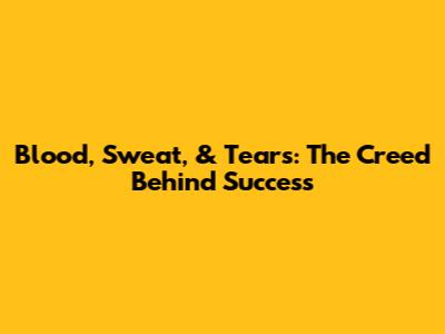 Blood, Sweat, & Tears: The Creed Behind Success