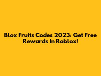 Blox Fruits Codes 2023: Get Free Rewards In Roblox!