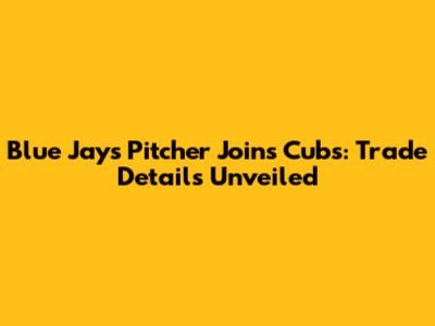 Blue Jays Pitcher Joins Cubs: Trade Details Unveiled