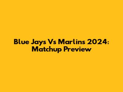 Blue Jays Vs Marlins 2024: Matchup Preview