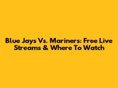Blue Jays Vs. Mariners: Free Live Streams & Where To Watch