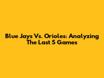 Blue Jays Vs. Orioles: Analyzing The Last 5 Games