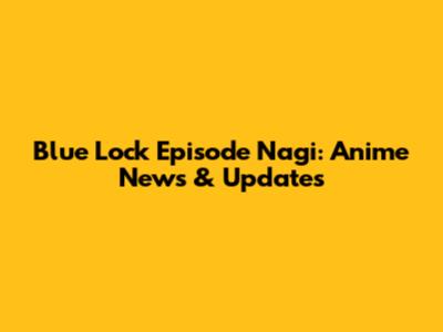 Blue Lock Episode Nagi: Anime News & Updates