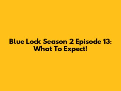 Blue Lock Season 2 Episode 13: What To Expect!