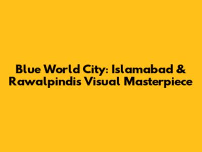 Blue World City: Islamabad & Rawalpindi's Visual Masterpiece