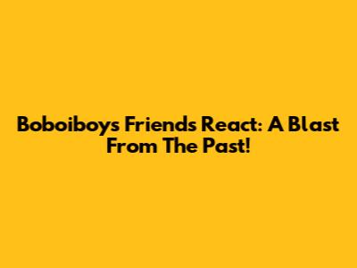 Boboiboy's Friends React: A Blast From The Past!