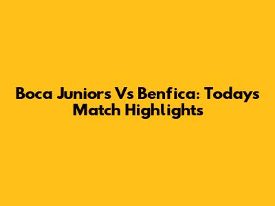 Boca Juniors Vs Benfica: Today's Match Highlights