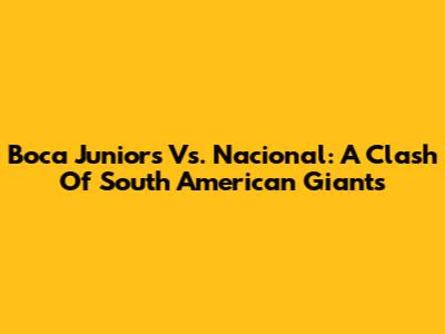 Boca Juniors Vs. Nacional: A Clash Of South American Giants