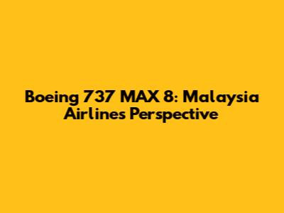 Boeing 737 MAX 8: Malaysia Airlines' Perspective