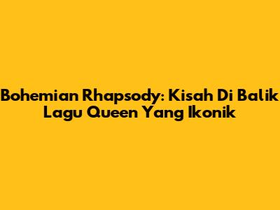 Bohemian Rhapsody: Kisah Di Balik Lagu Queen Yang Ikonik