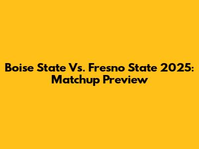 Boise State Vs. Fresno State 2025: Matchup Preview