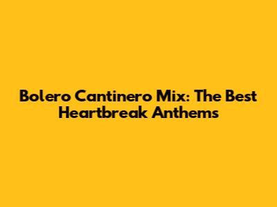 Bolero Cantinero Mix: The Best Heartbreak Anthems