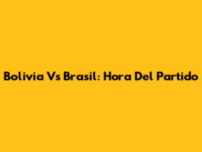 Bolivia Vs Brasil: Hora Del Partido