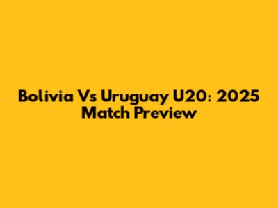 Bolivia Vs Uruguay U20: 2025 Match Preview