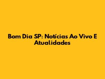 Bom Dia SP: Notícias Ao Vivo E Atualidades