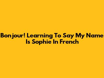 Bonjour! Learning To Say 'My Name Is Sophie' In French