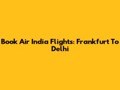 Book Air India Flights: Frankfurt To Delhi