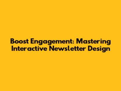 Boost Engagement: Mastering Interactive Newsletter Design
