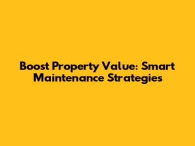 Boost Property Value: Smart Maintenance Strategies