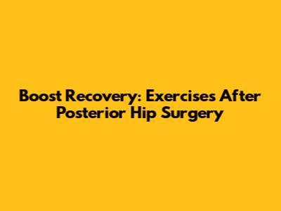 Boost Recovery: Exercises After Posterior Hip Surgery
