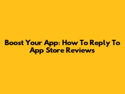 Boost Your App: How To Reply To App Store Reviews