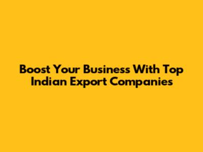 Boost Your Business With Top Indian Export Companies