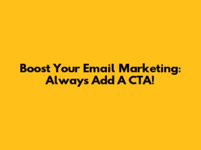 Boost Your Email Marketing: Always Add A CTA!