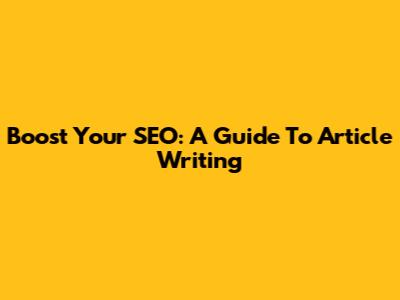 Boost Your SEO: A Guide To Article Writing