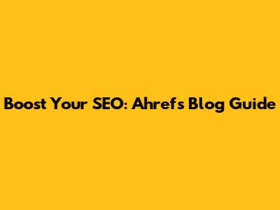 Boost Your SEO: Ahrefs Blog Guide
