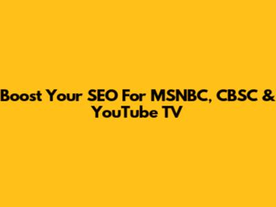 Boost Your SEO For MSNBC, CBSC & YouTube TV