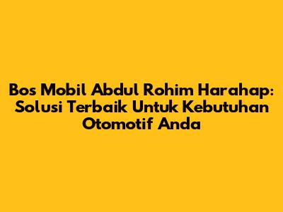 Bos Mobil Abdul Rohim Harahap: Solusi Terbaik Untuk Kebutuhan Otomotif Anda