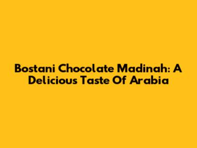 Bostani Chocolate Madinah: A Delicious Taste Of Arabia