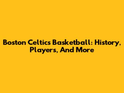 Boston Celtics Basketball: History, Players, And More