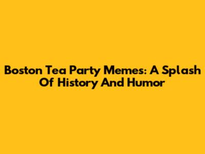 Boston Tea Party Memes: A Splash Of History And Humor