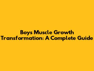 Boy's Muscle Growth Transformation: A Complete Guide