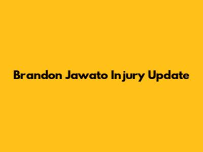 Brandon Jawato Injury Update