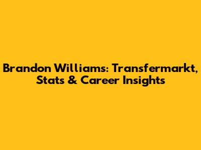 Brandon Williams: Transfermarkt, Stats & Career Insights