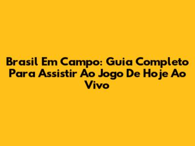 Brasil Em Campo: Guia Completo Para Assistir Ao Jogo De Hoje Ao Vivo