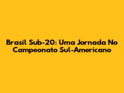 Brasil Sub-20: Uma Jornada No Campeonato Sul-Americano