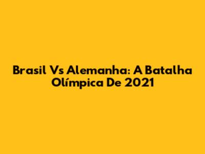 Brasil Vs Alemanha: A Batalha Olímpica De 2021
