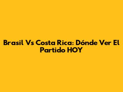 Brasil Vs Costa Rica: Dónde Ver El Partido HOY