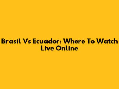 Brasil Vs Ecuador: Where To Watch Live Online