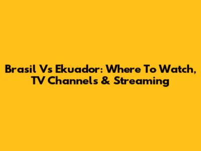 Brasil Vs Ekuador: Where To Watch, TV Channels & Streaming