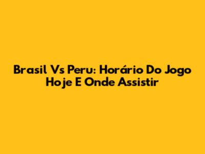 Brasil Vs Peru: Horário Do Jogo Hoje E Onde Assistir