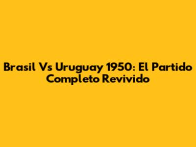 Brasil Vs Uruguay 1950: El Partido Completo Revivido
