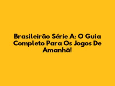 Brasileirão Série A: O Guia Completo Para Os Jogos De Amanhã!