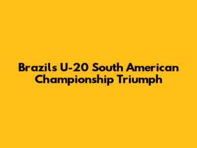 Brazil's U-20 South American Championship Triumph